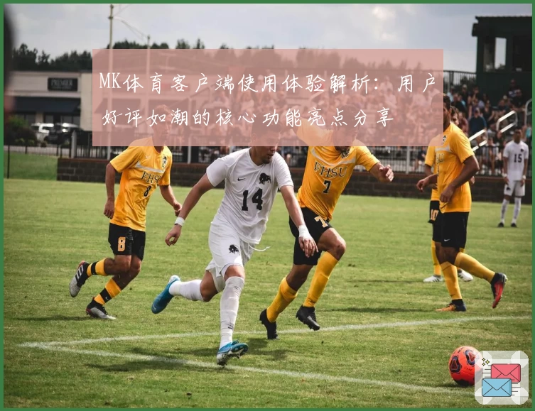 MK体育客户端使用体验解析：用户好评如潮的核心功能亮点分享