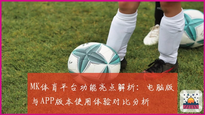 MK体育平台功能亮点解析：电脑版与APP版本使用体验对比分析