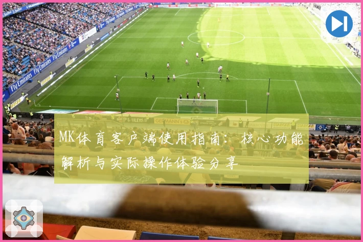 MK体育客户端使用指南：核心功能解析与实际操作体验分享