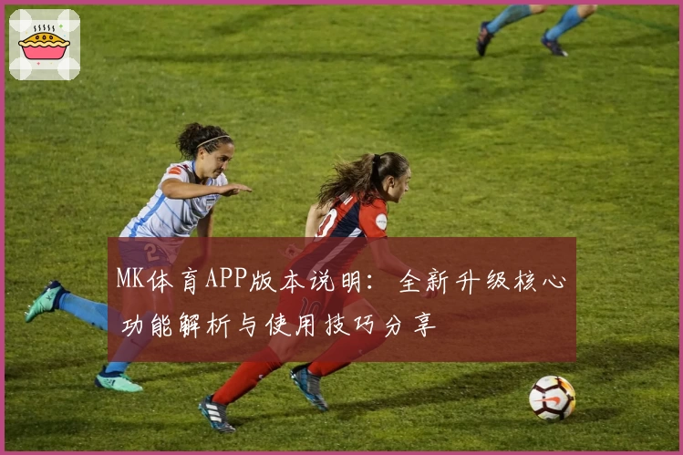 MK体育APP版本说明：全新升级核心功能解析与使用技巧分享