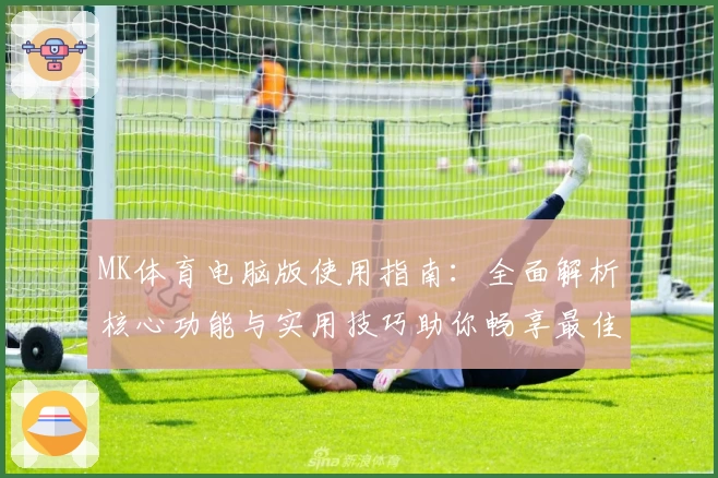 MK体育电脑版使用指南：全面解析核心功能与实用技巧助你畅享最佳体验