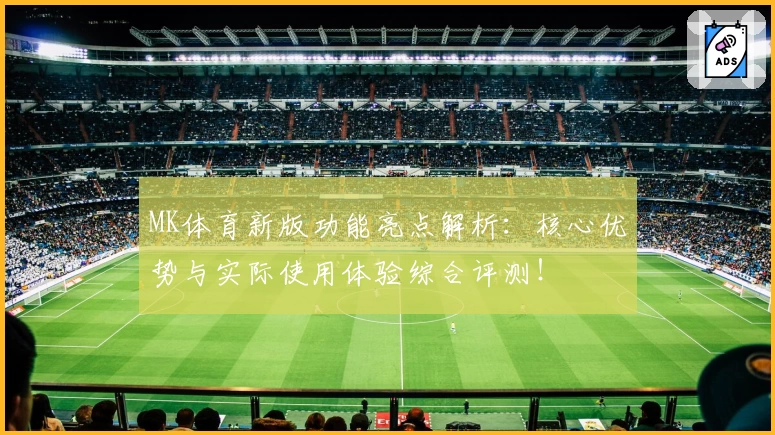 MK体育新版功能亮点解析：核心优势与实际使用体验综合评测！