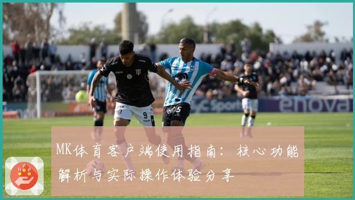 MK体育客户端使用指南：核心功能解析与实际操作体验分享