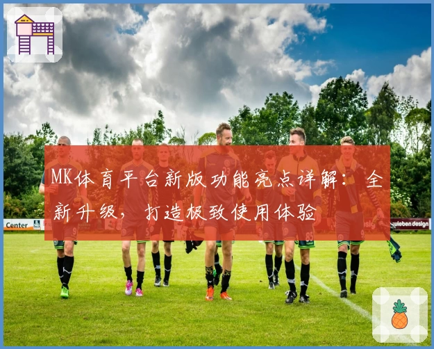 MK体育平台新版功能亮点详解：全新升级，打造极致使用体验