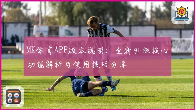 MK体育APP版本说明：全新升级核心功能解析与使用技巧分享