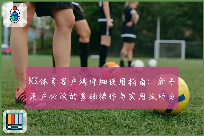 MK体育客户端详细使用指南：新手用户必读的基础操作与实用技巧分享