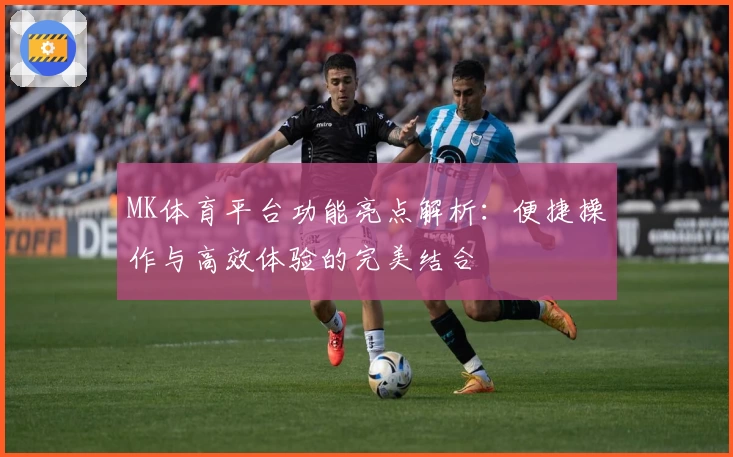 MK体育平台功能亮点解析：便捷操作与高效体验的完美结合