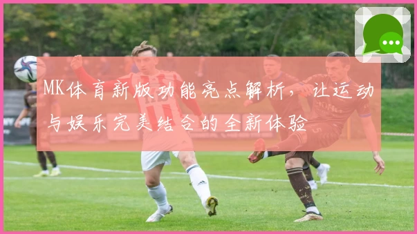 MK体育新版功能亮点解析，让运动与娱乐完美结合的全新体验
