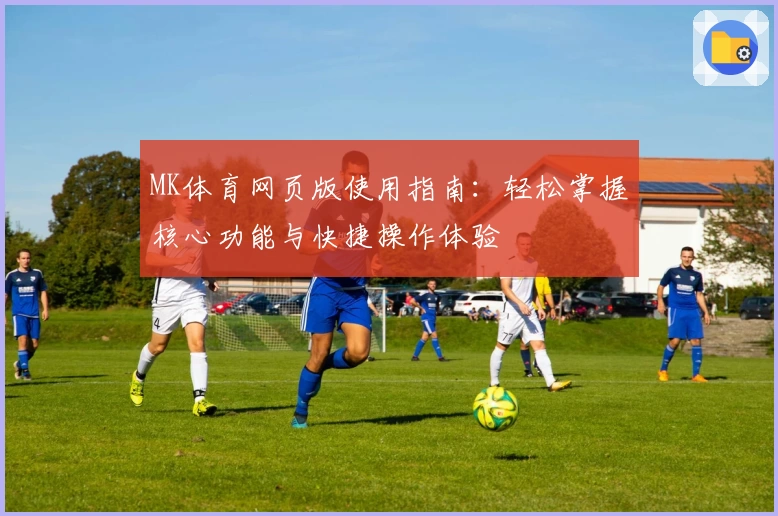 MK体育网页版使用指南：轻松掌握核心功能与快捷操作体验