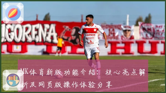 MK体育新版功能介绍：核心亮点解析及网页版操作体验分享