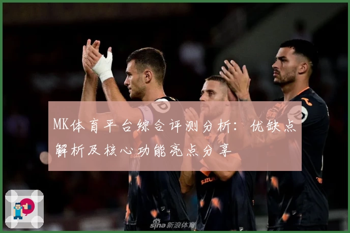 MK体育平台综合评测分析：优缺点解析及核心功能亮点分享