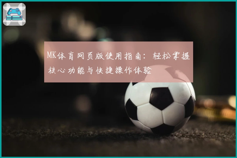 MK体育网页版使用指南：轻松掌握核心功能与快捷操作体验