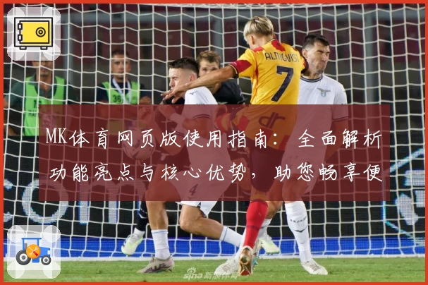 MK体育网页版使用指南：全面解析功能亮点与核心优势，助您畅享便捷体验