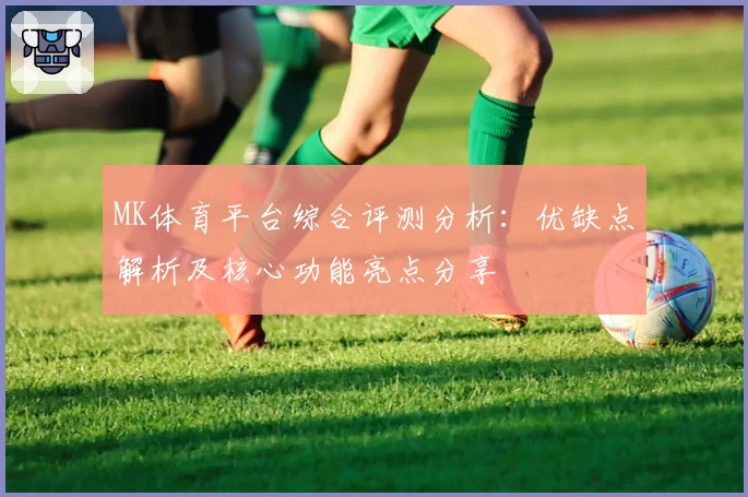 MK体育平台综合评测分析：优缺点解析及核心功能亮点分享