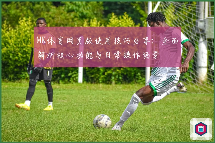 MK体育网页版使用技巧分享：全面解析核心功能与日常操作场景
