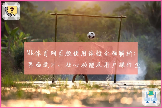 MK体育网页版使用体验全面解析：界面设计、核心功能及用户操作全方位推荐
