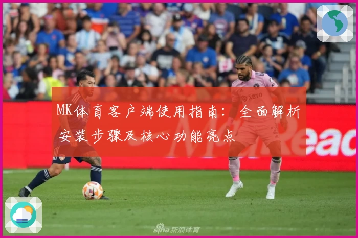 MK体育客户端使用指南：全面解析安装步骤及核心功能亮点