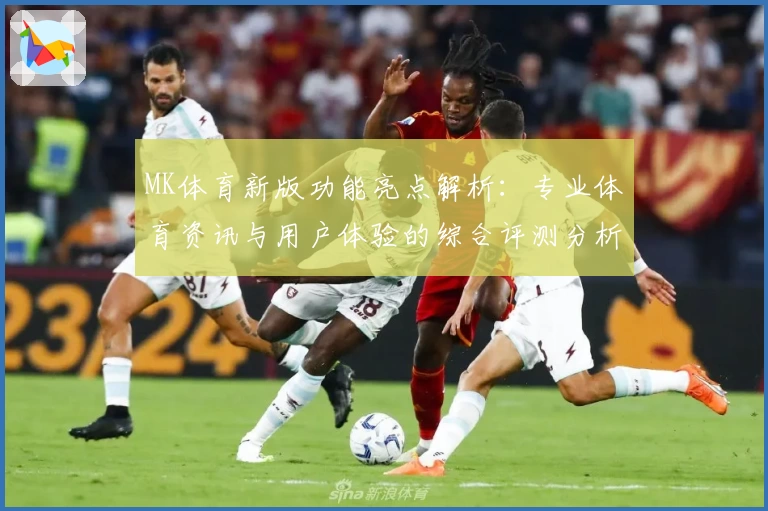 MK体育新版功能亮点解析：专业体育资讯与用户体验的综合评测分析